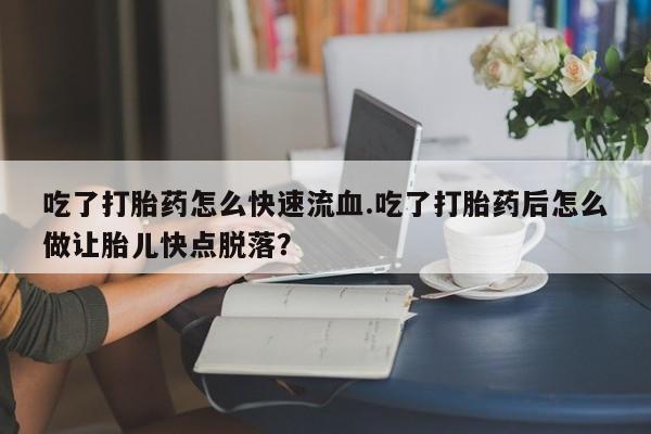 求买打胎药微信号吃了打胎药怎么快速流血.吃了打胎药后怎么做让胎儿快点脱落？