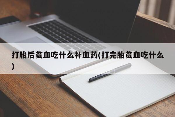求买打胎药微信号打胎后贫血吃什么补血药(打完胎贫血吃什么)