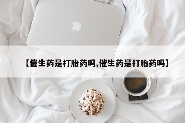 求买打胎药微信号【催生药是打胎药吗,催生药是打胎药吗】