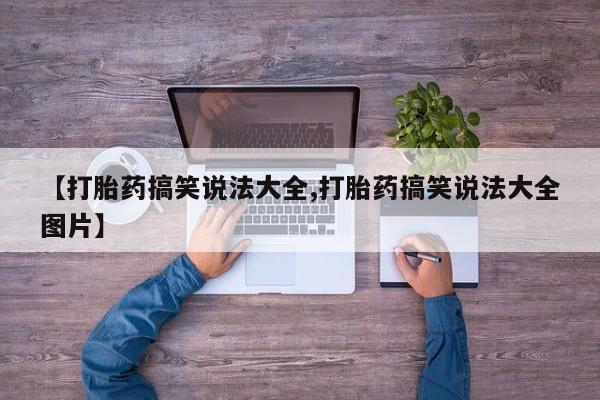 求买打胎药微信号【打胎药搞笑说法大全,打胎药搞笑说法大全图片】