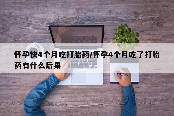 求买打胎药微信号怀孕快4个月吃打胎药/怀孕4个月吃了打胎药有什么后果