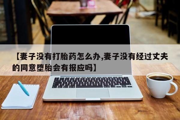 求买打胎药微信号【妻子没有打胎药怎么办,妻子没有经过丈夫的同意堕胎会有报应吗】