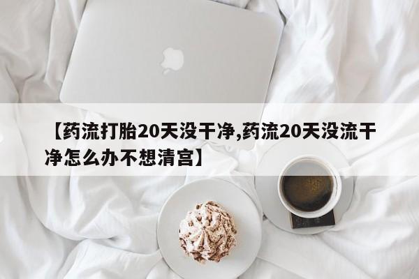 求买打胎药微信号【药流打胎20天没干净,药流20天没流干净怎么办不想清宫】
