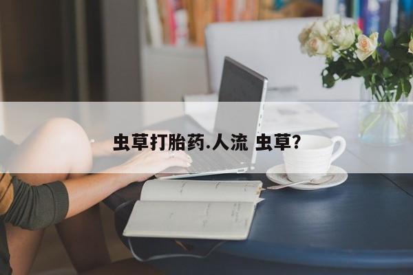 求买打胎药微信号虫草打胎药.人流 虫草？
