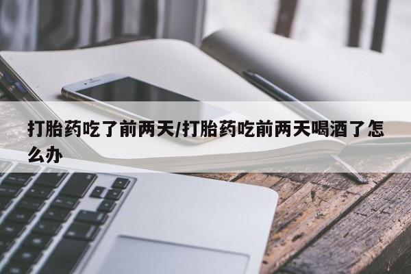 求买打胎药微信号打胎药吃了前两天/打胎药吃前两天喝酒了怎么办