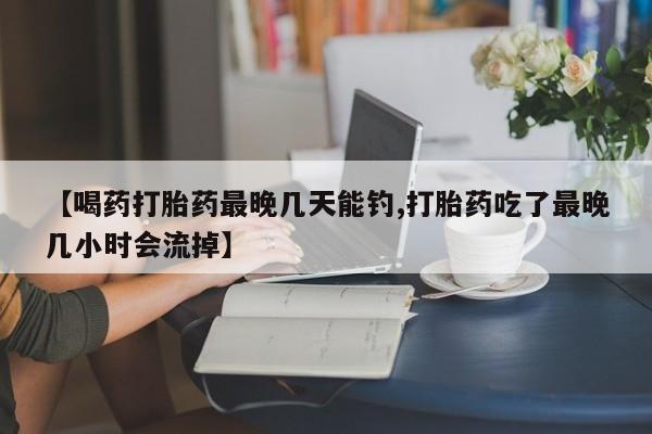 求买打胎药微信号【喝药打胎药最晚几天能钓,打胎药吃了最晚几小时会流掉】