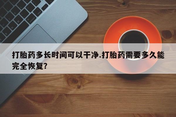求买打胎药微信号打胎药多长时间可以干净.打胎药需要多久能完全恢复？