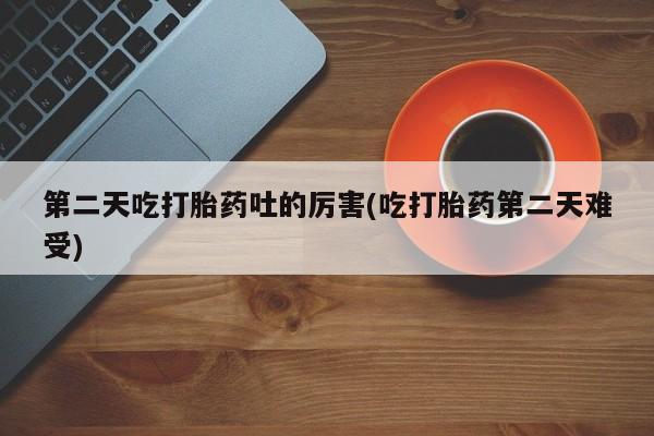 求买打胎药微信号第二天吃打胎药吐的厉害(吃打胎药第二天难受)