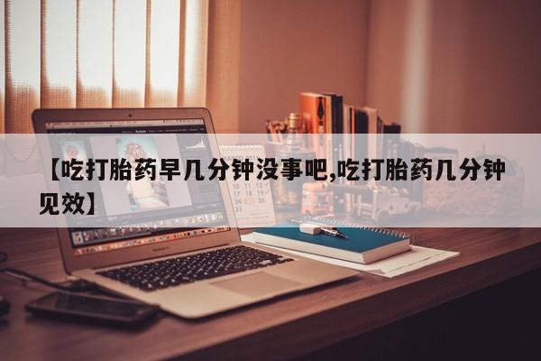求买打胎药微信号【吃打胎药早几分钟没事吧,吃打胎药几分钟见效】