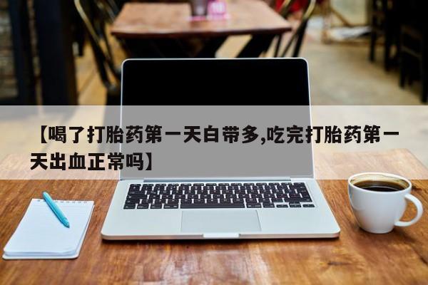 求买打胎药微信号【喝了打胎药第一天白带多,吃完打胎药第一天出血正常吗】