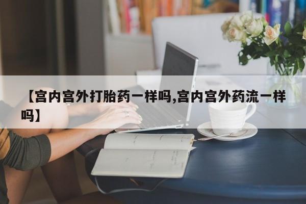 求买打胎药微信号【宫内宫外打胎药一样吗,宫内宫外药流一样吗】