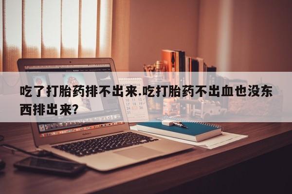 求买打胎药微信号吃了打胎药排不出来.吃打胎药不出血也没东西排出来？