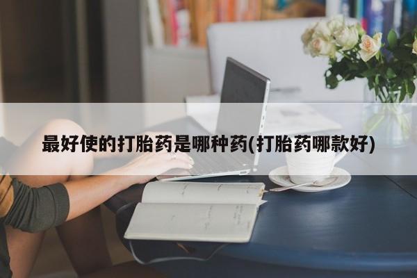 求买打胎药微信号最好使的打胎药是哪种药(打胎药哪款好)