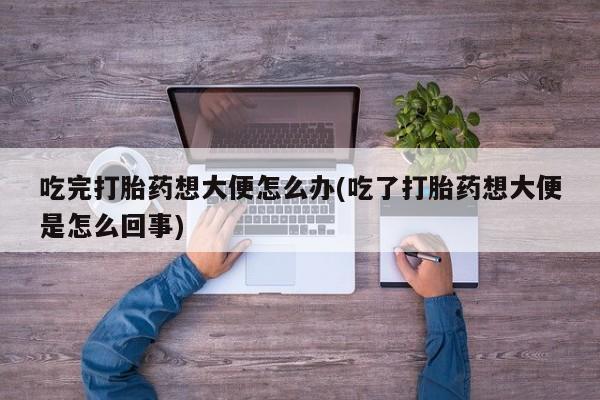 求买打胎药微信号吃完打胎药想大便怎么办(吃了打胎药想大便是怎么回事)
