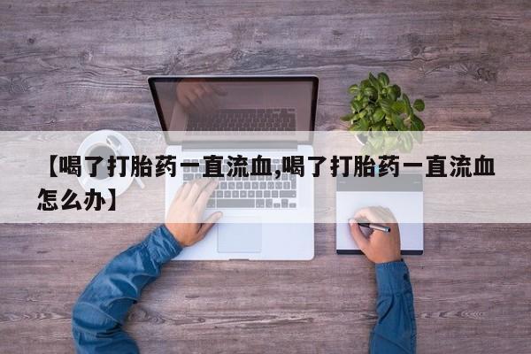 求买打胎药微信号【喝了打胎药一直流血,喝了打胎药一直流血怎么办】