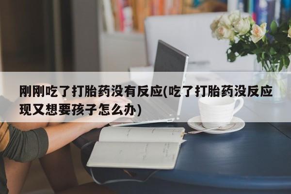 求买打胎药微信号刚刚吃了打胎药没有反应(吃了打胎药没反应现又想要孩子怎么办)