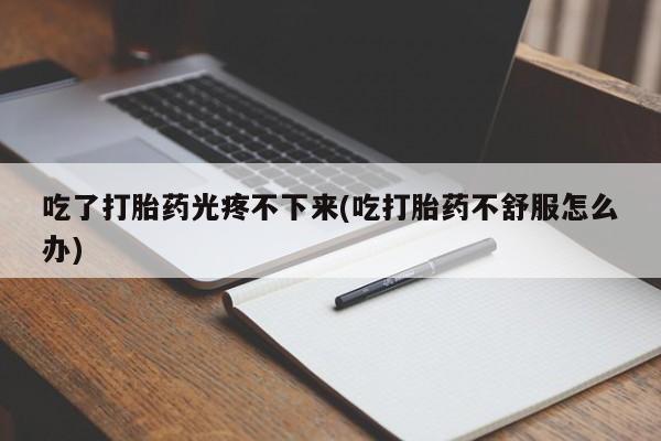 求买打胎药微信号吃了打胎药光疼不下来(吃打胎药不舒服怎么办)