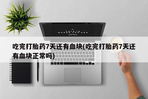 求买打胎药微信号吃完打胎药7天还有血块(吃完打胎药7天还有血块正常吗)