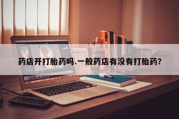 求买打胎药微信号药店开打胎药吗.一般药店有没有打胎药？