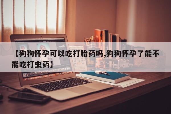 求买打胎药微信号【狗狗怀孕可以吃打胎药吗,狗狗怀孕了能不能吃打虫药】