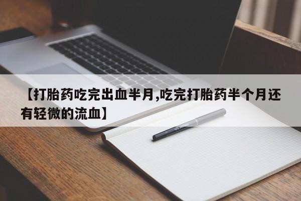 求买打胎药微信号【打胎药吃完出血半月,吃完打胎药半个月还有轻微的流血】