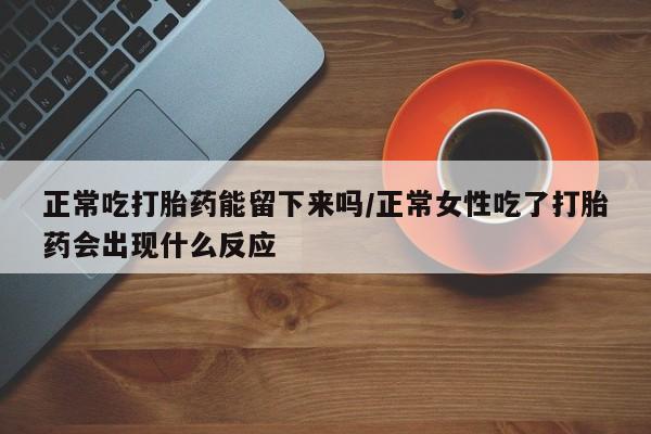求买打胎药微信号正常吃打胎药能留下来吗/正常女性吃了打胎药会出现什么反应