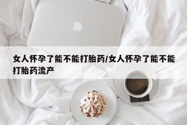 求买打胎药微信号女人怀孕了能不能打胎药/女人怀孕了能不能打胎药流产
