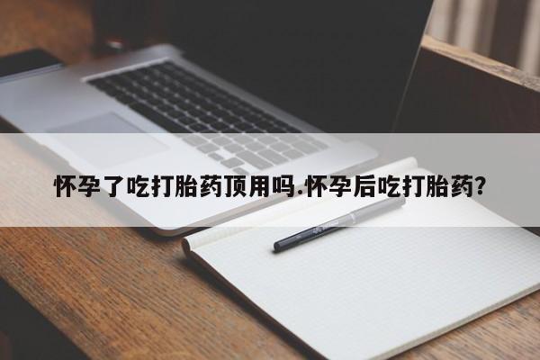求买打胎药微信号怀孕了吃打胎药顶用吗.怀孕后吃打胎药？