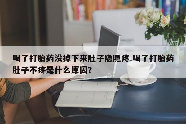 求买打胎药微信号喝了打胎药没掉下来肚子隐隐疼.喝了打胎药肚子不疼是什么原因？