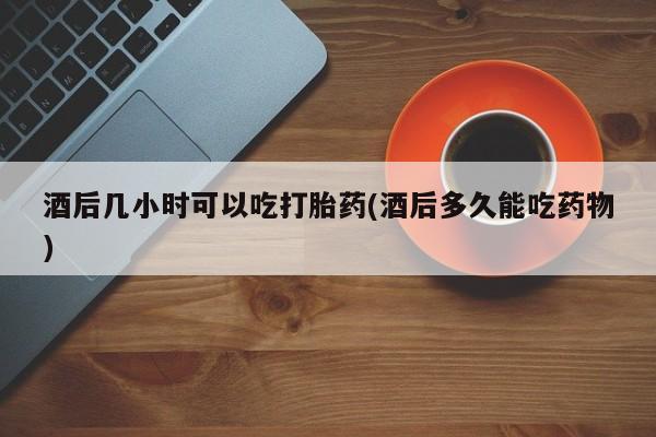 求买打胎药微信号酒后几小时可以吃打胎药(酒后多久能吃药物)