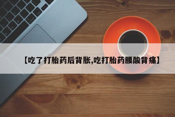 求买打胎药微信号【吃了打胎药后背胀,吃打胎药腰酸背痛】
