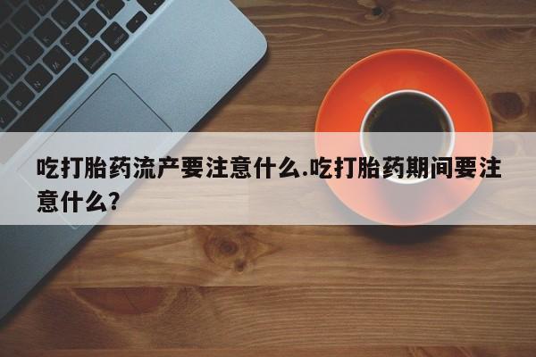 求买打胎药微信号吃打胎药流产要注意什么.吃打胎药期间要注意什么？