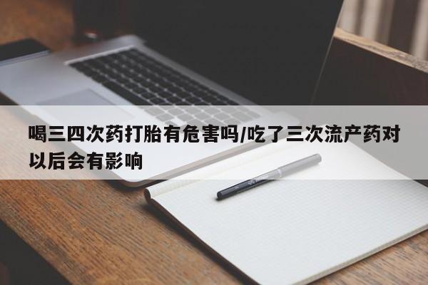 求买打胎药微信号喝三四次药打胎有危害吗/吃了三次流产药对以后会有影响