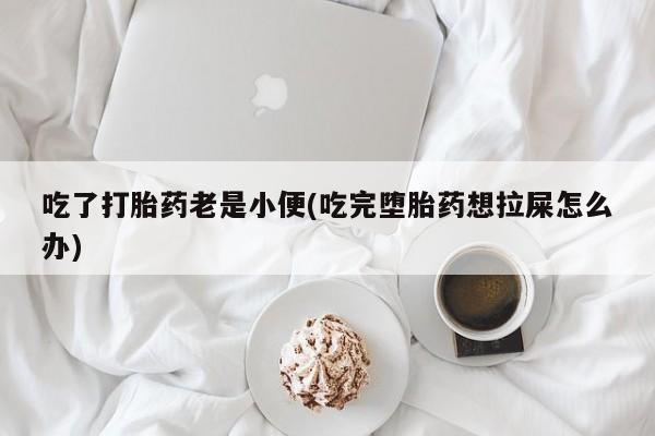 求买打胎药微信号吃了打胎药老是小便(吃完堕胎药想拉屎怎么办)