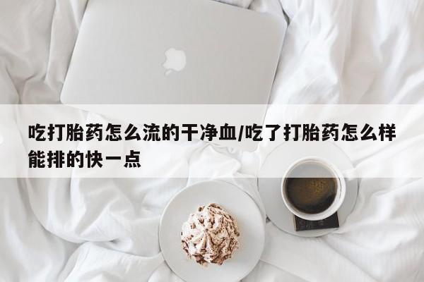 求买打胎药微信号吃打胎药怎么流的干净血/吃了打胎药怎么样能排的快一点