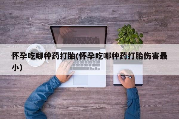 求买打胎药微信号怀孕吃哪种药打胎(怀孕吃哪种药打胎伤害最小)