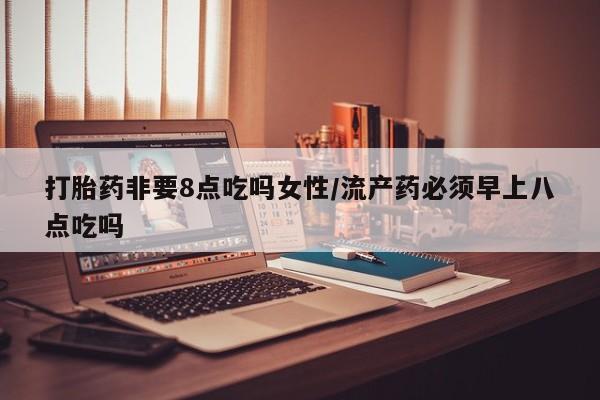 求买打胎药微信号打胎药非要8点吃吗女性/流产药必须早上八点吃吗