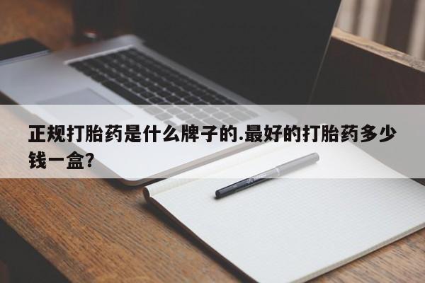 求买打胎药微信号正规打胎药是什么牌子的.最好的打胎药多少钱一盒？