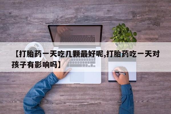 求买打胎药微信号【打胎药一天吃几颗最好呢,打胎药吃一天对孩子有影响吗】