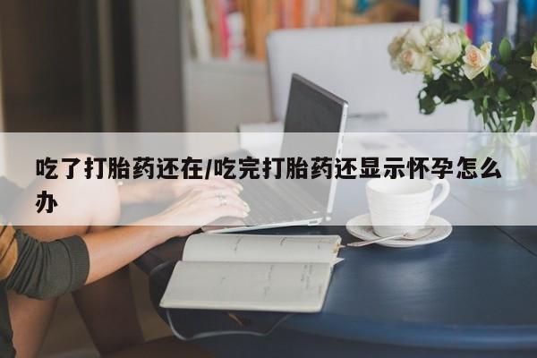 求买打胎药微信号吃了打胎药还在/吃完打胎药还显示怀孕怎么办