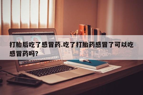 求买打胎药微信号打胎后吃了感冒药.吃了打胎药感冒了可以吃感冒药吗？
