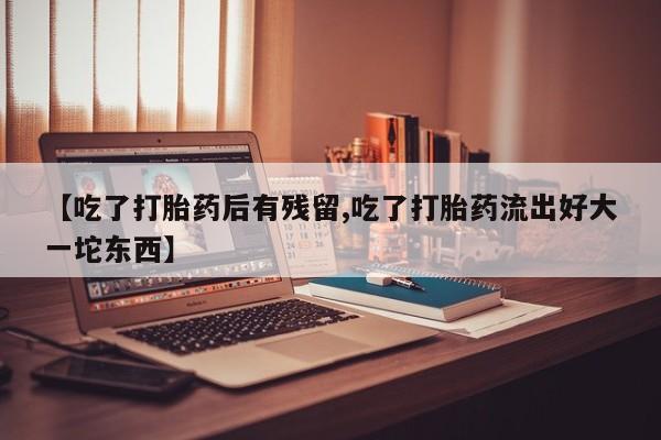 求买打胎药微信号【吃了打胎药后有残留,吃了打胎药流出好大一坨东西】