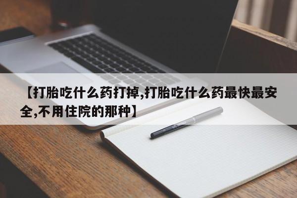 求买打胎药微信号【打胎吃什么药打掉,打胎吃什么药最快最安全,不用住院的那种】