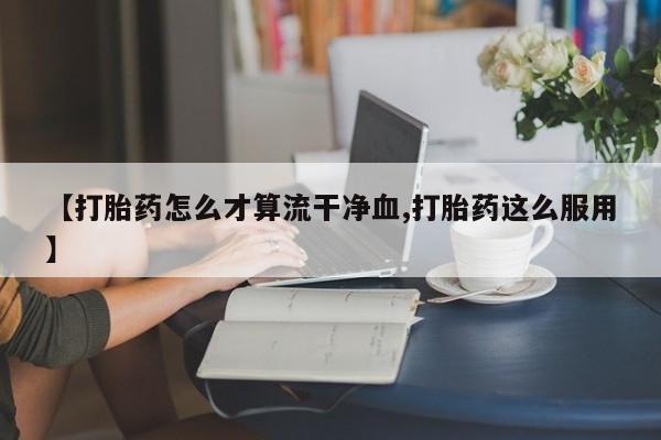 求买打胎药微信号【打胎药怎么才算流干净血,打胎药这么服用】