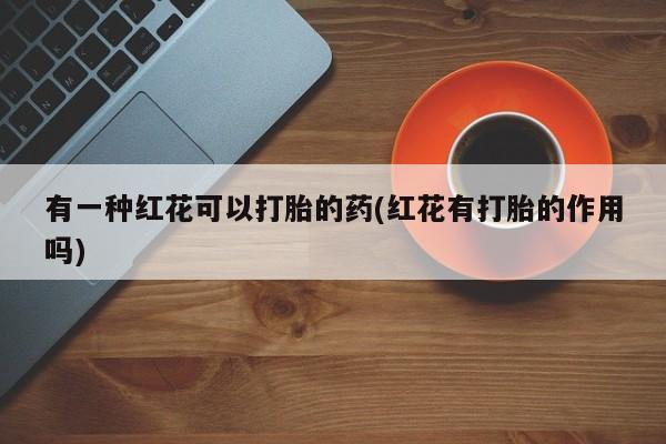 求买打胎药微信号有一种红花可以打胎的药(红花有打胎的作用吗)