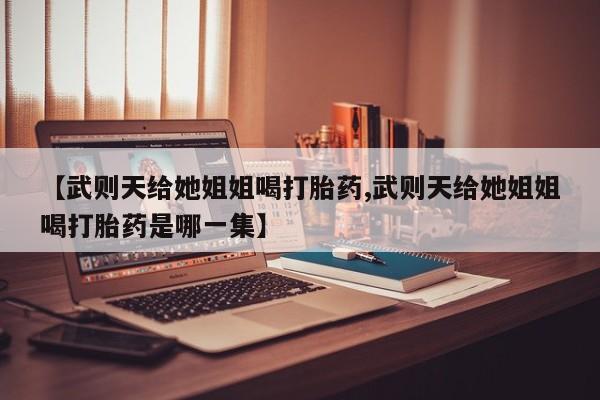 求买打胎药微信号【武则天给她姐姐喝打胎药,武则天给她姐姐喝打胎药是哪一集】