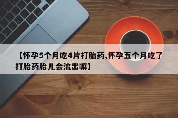 求买打胎药微信号【怀孕5个月吃4片打胎药,怀孕五个月吃了打胎药胎儿会流出嘛】