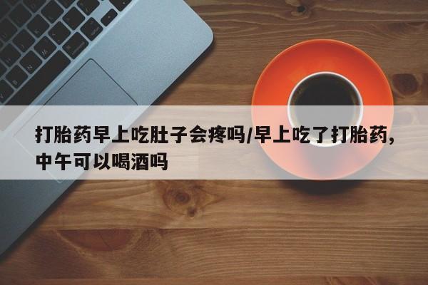 求买打胎药微信号打胎药早上吃肚子会疼吗/早上吃了打胎药,中午可以喝酒吗