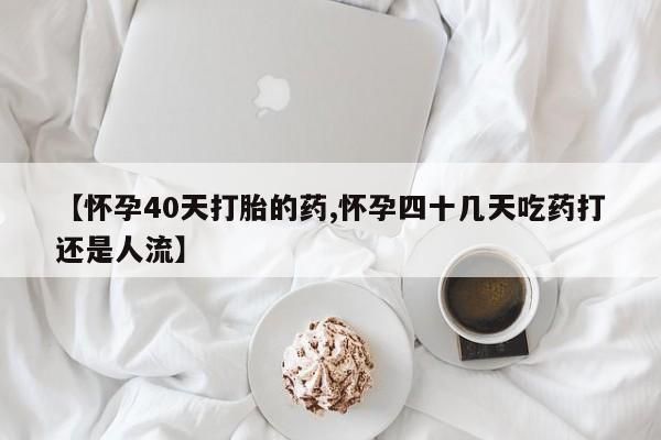 求买打胎药微信号【怀孕40天打胎的药,怀孕四十几天吃药打还是人流】