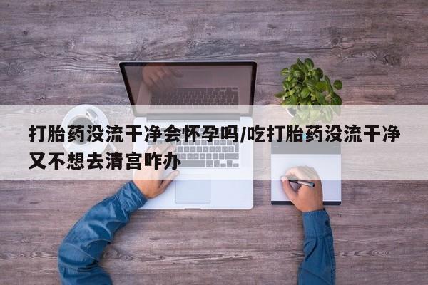 求买打胎药微信号打胎药没流干净会怀孕吗/吃打胎药没流干净又不想去清宫咋办